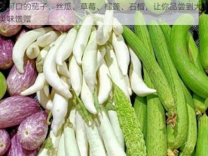 香甜可口的茄子、丝瓜、草莓、榴莲、石榴，让你品尝到大自然的美味馈赠