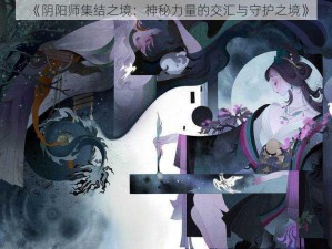 《阴阳师集结之境：神秘力量的交汇与守护之境》