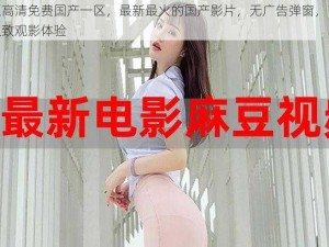 麻豆高清免费国产一区，最新最火的国产影片，无广告弹窗，带给你极致观影体验