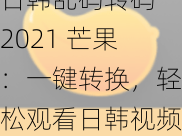 日韩乱码转码 2021 芒果：一键转换，轻松观看日韩视频