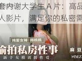 无套内谢大学生 A 片：高品质成人影片，满足你的私密需求