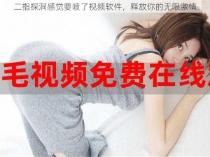 二指探洞感觉要喷了视频软件，释放你的无限激情