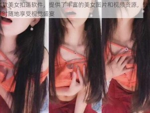 这款美女扣逼软件，提供了丰富的美女图片和视频资源，让你随时随地享受视觉盛宴