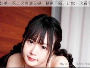 日韩美一区二区高清无码，精彩不断，让你一次看个够