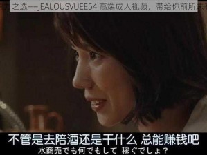 成熟女性的魅力之选——JEALOUSVUEE54 高端成人视频，带给你前所未有的视觉享受