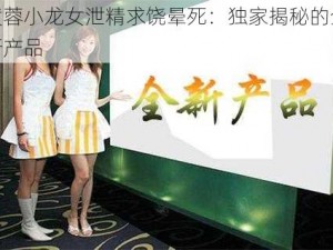 黄蓉小龙女泄精求饶晕死：独家揭秘的全新产品