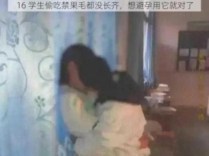 16 学生偷吃禁果毛都没长齐，想避孕用它就对了