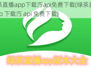 绿茶直播app下载汅api免费下载(绿茶直播 app 下载汅 api 免费下载)