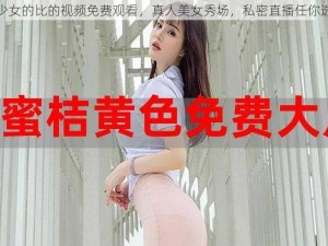 少女的比的视频免费观看，真人美女秀场，私密直播任你选