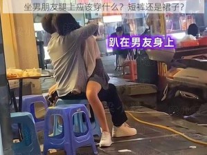 坐男朋友腿上应该穿什么？短裤还是裙子？