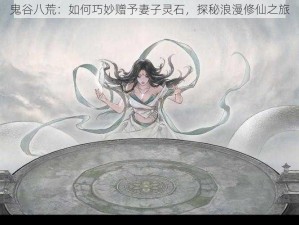 鬼谷八荒：如何巧妙赠予妻子灵石，探秘浪漫修仙之旅