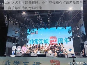 《以仙之名》主题曲揭晓，小牛互娱精心打造游戏音乐盛宴，音乐与仙途的奇幻碰撞