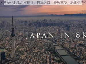 とろかせおるがず在线：日本进口，极致享受，融化你的心