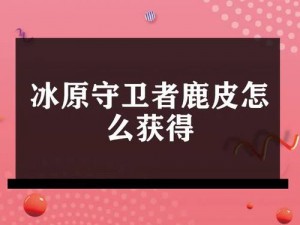 冰原守卫者鹿皮获取攻略：探索与制作皮革的实用指南