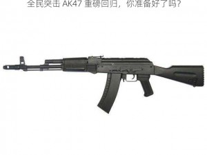 全民突击 AK47 重磅回归，你准备好了吗？