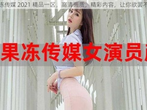 果冻传媒 2021 精品一区，高清画质，精彩内容，让你欲罢不能