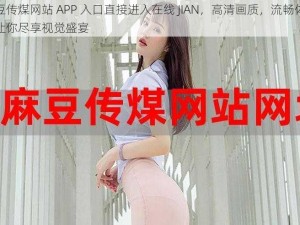 麻豆传煤网站 APP 入口直接进入在线 JIAN，高清画质，流畅体验，让你尽享视觉盛宴