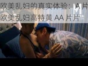 欧美乱妇的真实体验：A 片欧美乱妇高特黄 AA 片片