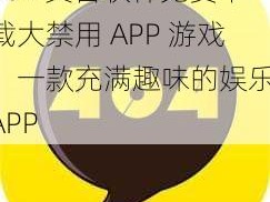 404 黄台软件免费下载大禁用 APP 游戏，一款充满趣味的娱乐 APP