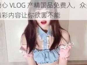 糖心 VLOG 产精国品免费入，众多精彩内容让你欲罢不能