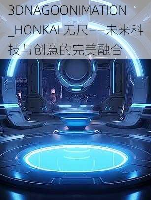 3DNAGOONIMATION_HONKAI 无尺——未来科技与创意的完美融合