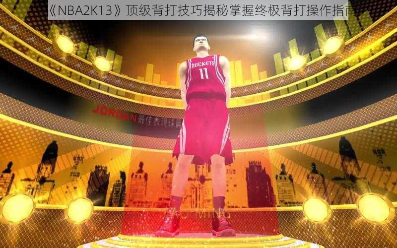 《NBA2K13》顶级背打技巧揭秘掌握终极背打操作指南