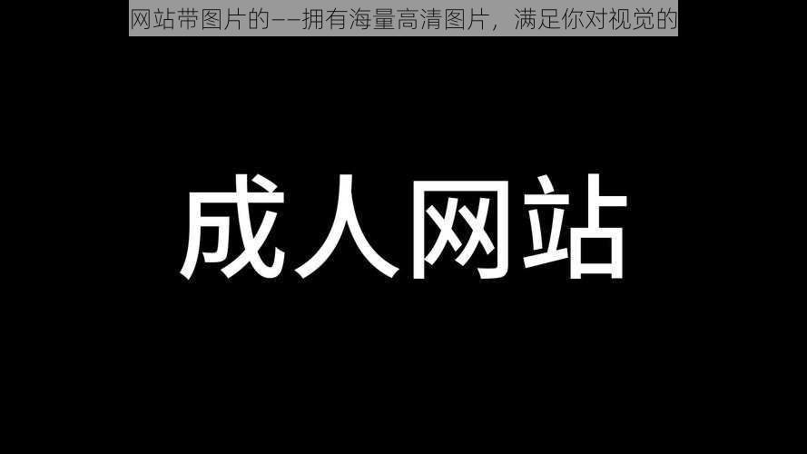 荿人网站带图片的——拥有海量高清图片，满足你对视觉的追求