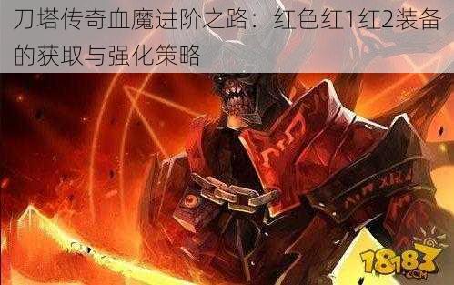 刀塔传奇血魔进阶之路：红色红1红2装备的获取与强化策略