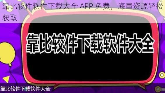 靠比较件软件下载大全 APP 免费，海量资源轻松获取