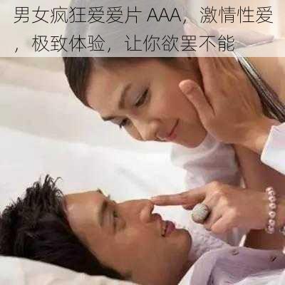 男女疯狂爱爱片 AAA，激情性爱，极致体验，让你欲罢不能