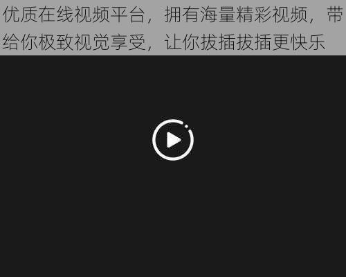 优质在线视频平台，拥有海量精彩视频，带给你极致视觉享受，让你拔插拔插更快乐