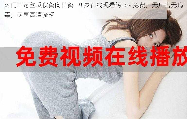 热门草莓丝瓜秋葵向日葵 18 岁在线观看污 ios 免费，无广告无病毒，尽享高清流畅