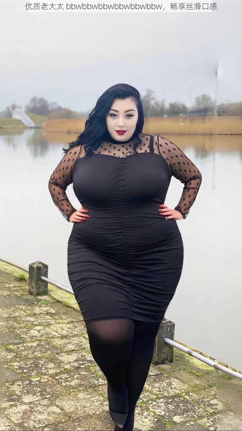 优质老大太 bbwbbwbbwbbwbbwbbw，畅享丝滑口感