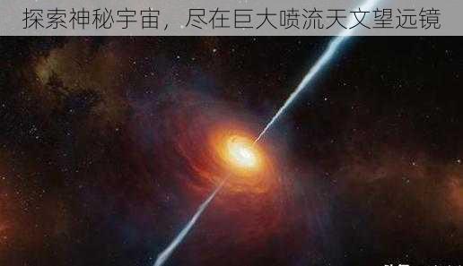 探索神秘宇宙，尽在巨大喷流天文望远镜