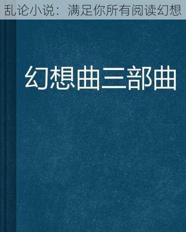 乱论小说：满足你所有阅读幻想