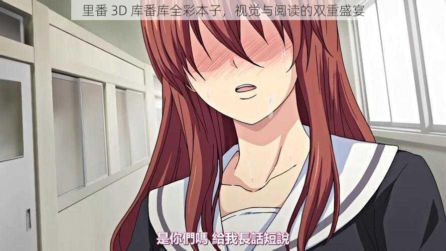 里番 3D 库番库全彩本子，视觉与阅读的双重盛宴