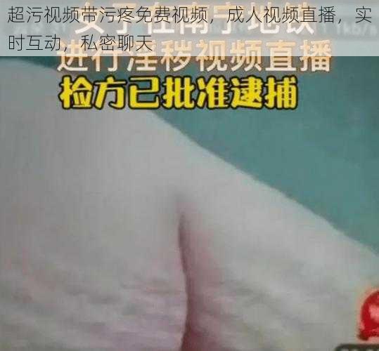 超污视频带污疼免费视频，成人视频直播，实时互动，私密聊天