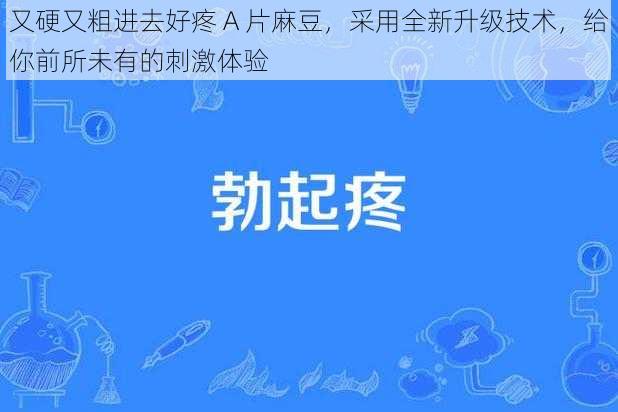 又硬又粗进去好疼 A 片麻豆，采用全新升级技术，给你前所未有的刺激体验