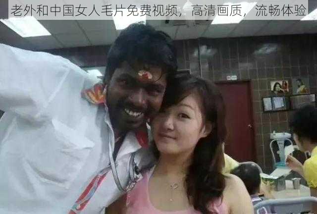 老外和中国女人毛片免费视频，高清画质，流畅体验