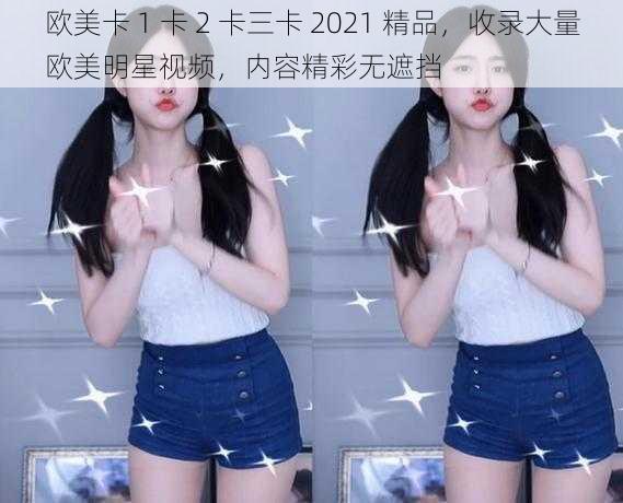 欧美卡 1 卡 2 卡三卡 2021 精品，收录大量欧美明星视频，内容精彩无遮挡