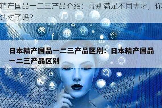 精产国品一二三产品介绍：分别满足不同需求，你选对了吗？