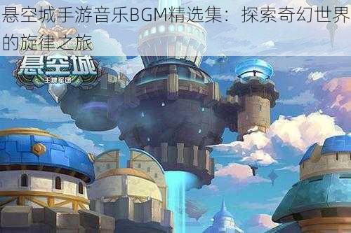 悬空城手游音乐BGM精选集：探索奇幻世界的旋律之旅