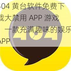 404 黄台软件免费下载大禁用 APP 游戏，一款充满趣味的娱乐 APP