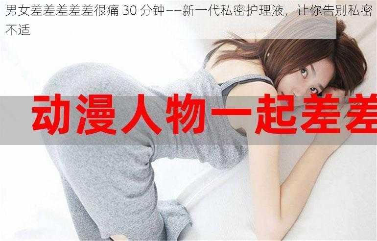 男女差差差差差很痛 30 分钟——新一代私密护理液，让你告别私密不适