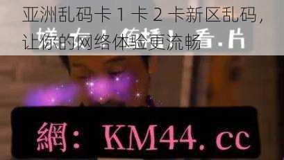 亚洲乱码卡 1 卡 2 卡新区乱码，让你的网络体验更流畅