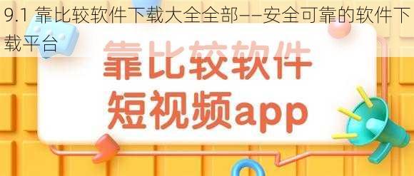 9.1 靠比较软件下载大全全部——安全可靠的软件下载平台