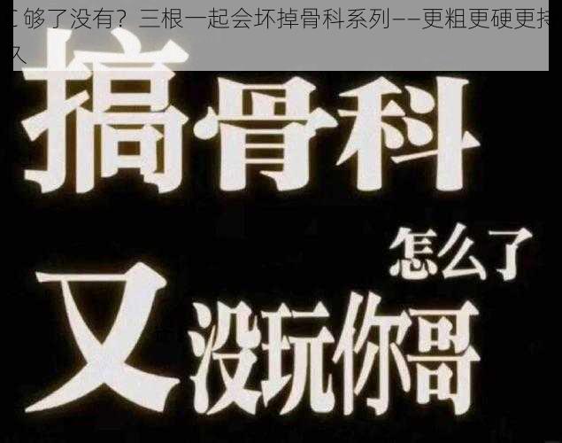 C 够了没有？三根一起会坏掉骨科系列——更粗更硬更持久