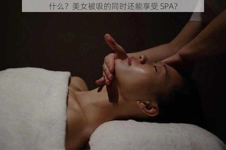 什么？美女被吸的同时还能享受 SPA？