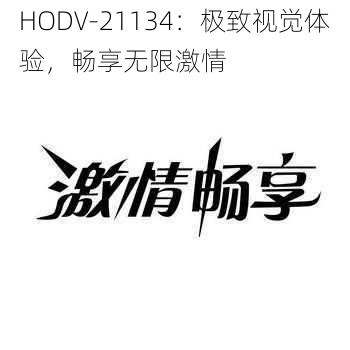 HODV-21134：极致视觉体验，畅享无限激情