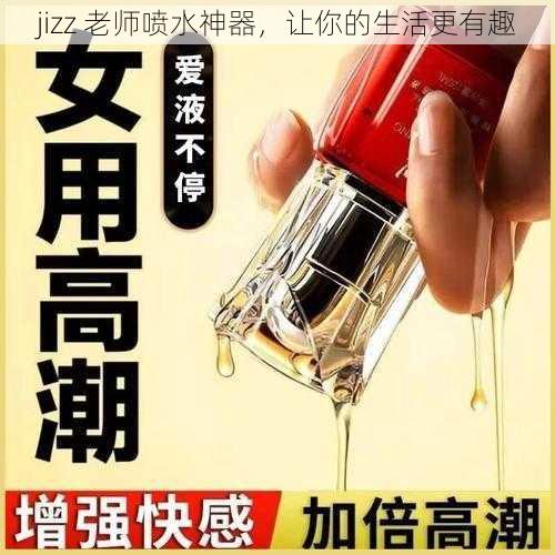 jizz 老师喷水神器，让你的生活更有趣